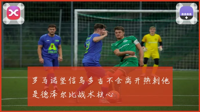 罗马诺坚信乌多吉不会离开热刺他是德泽尔比战术核心