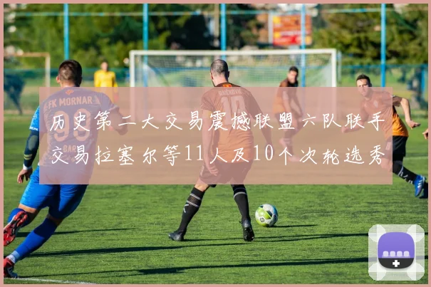 历史第二大交易震撼联盟六队联手交易拉塞尔等11人及10个次轮选秀权