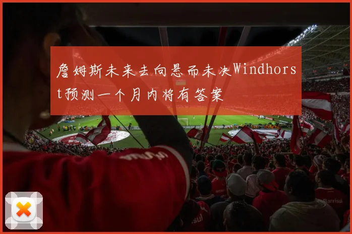 詹姆斯未来去向悬而未决Windhorst预测一个月内将有答案