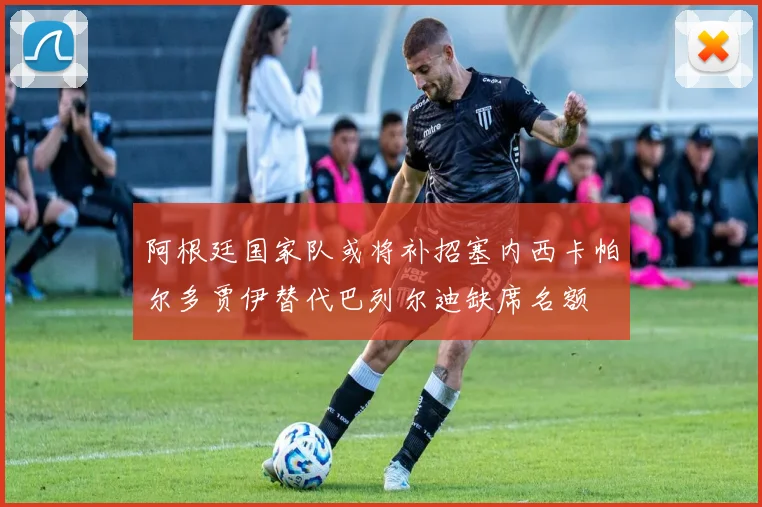 阿根廷国家队或将补招塞内西卡帕尔多贾伊替代巴列尔迪缺席名额