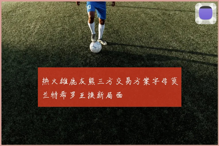 热火雄鹿灰熊三方交易方案字母莫兰特希罗互换新局面