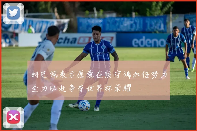 姆巴佩表示愿意在防守端加倍努力全力以赴争夺世界杯荣耀