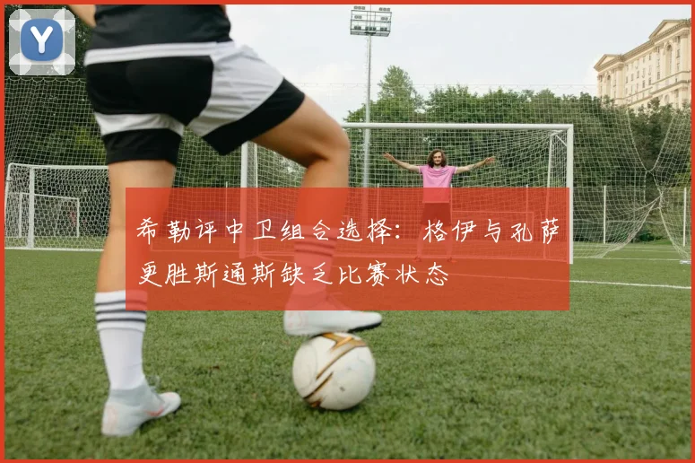 希勒评中卫组合选择：格伊与孔萨更胜斯通斯缺乏比赛状态