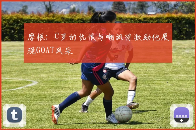 摩根：C罗的仇恨与嘲讽将激励他展现GOAT风采