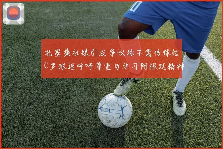 孔塞桑社媒引发争议称不需传球给C罗球迷呼吁尊重与学习阿根廷精神