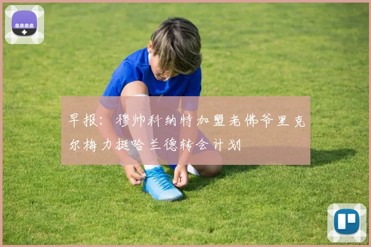 早报：穆帅科纳特加盟老佛爷里克尔梅力挺哈兰德转会计划