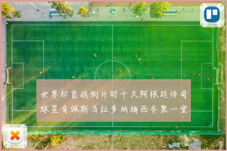 世界杯首战倒计时十天阿根廷传奇球星肯佩斯马拉多纳梅西齐聚一堂预热