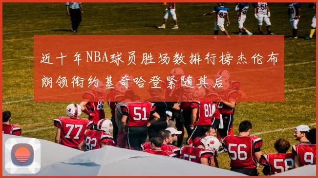 近十年NBA球员胜场数排行榜杰伦布朗领衔约基奇哈登紧随其后