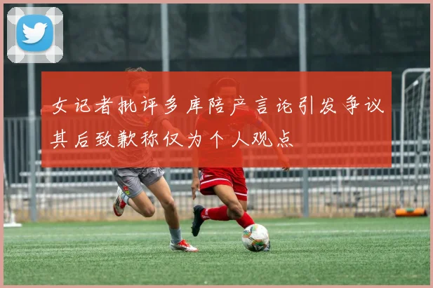 女记者批评多库陪产言论引发争议其后致歉称仅为个人观点