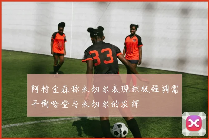 阿特金森称米切尔表现积极强调需平衡哈登与米切尔的发挥