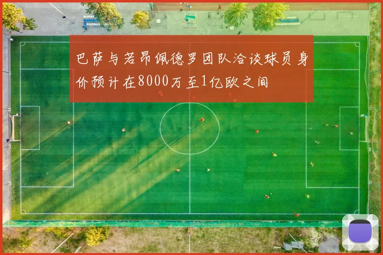 巴萨与若昂佩德罗团队洽谈球员身价预计在8000万至1亿欧之间