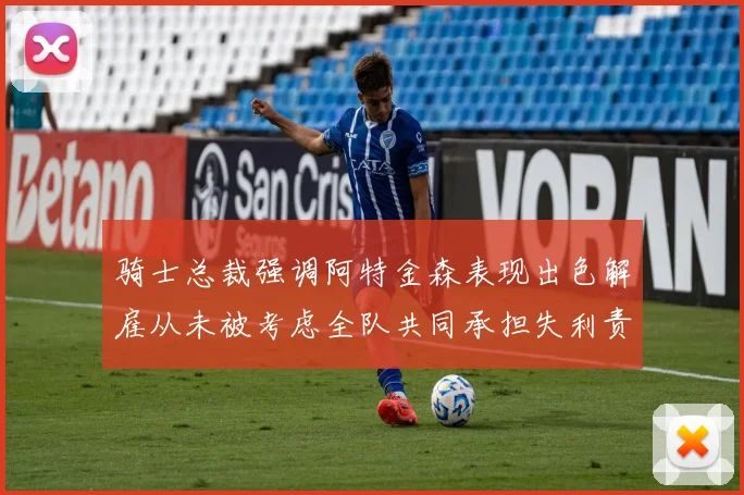 骑士总裁强调阿特金森表现出色解雇从未被考虑全队共同承担失利责任