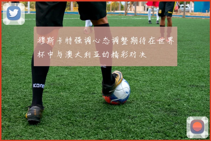 穆斯卡特强调心态调整期待在世界杯中与澳大利亚的精彩对决