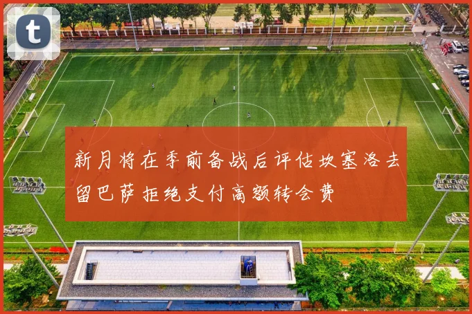 新月将在季前备战后评估坎塞洛去留巴萨拒绝支付高额转会费