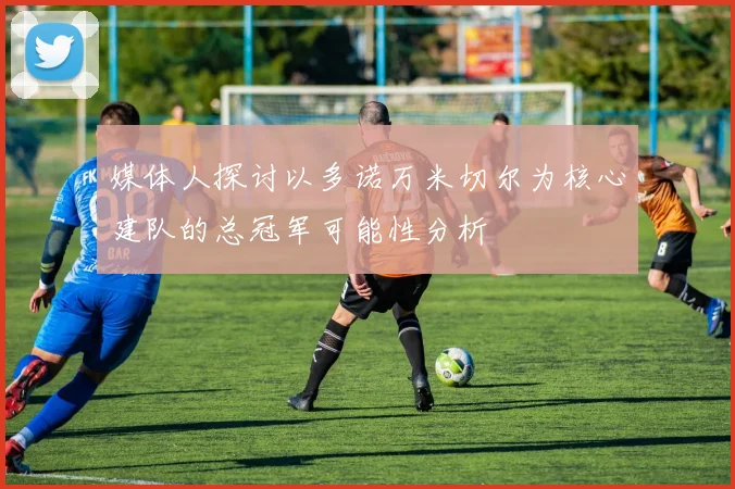 媒体人探讨以多诺万米切尔为核心建队的总冠军可能性分析