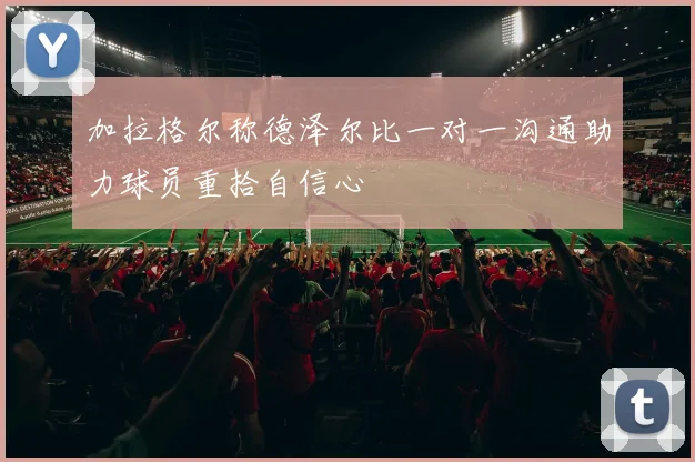 加拉格尔称德泽尔比一对一沟通助力球员重拾自信心