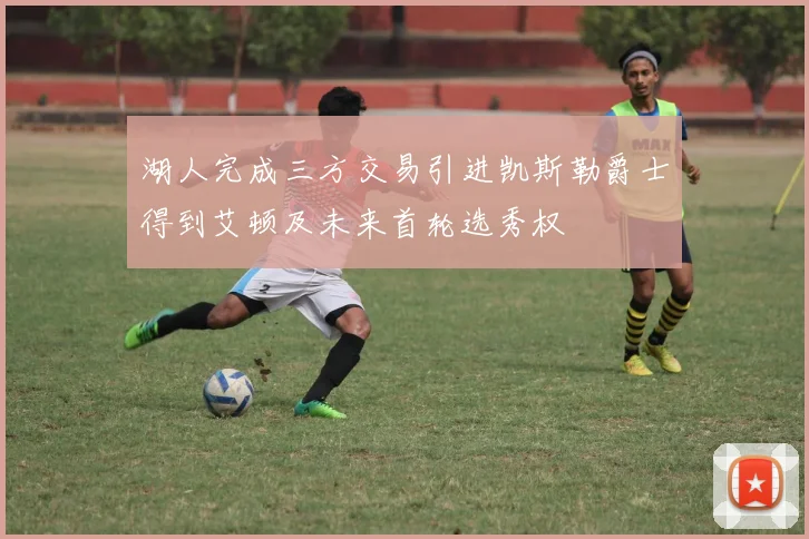 湖人完成三方交易引进凯斯勒爵士得到艾顿及未来首轮选秀权
