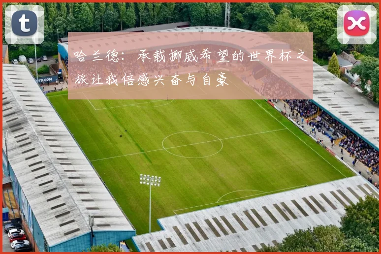 哈兰德：承载挪威希望的世界杯之旅让我倍感兴奋与自豪