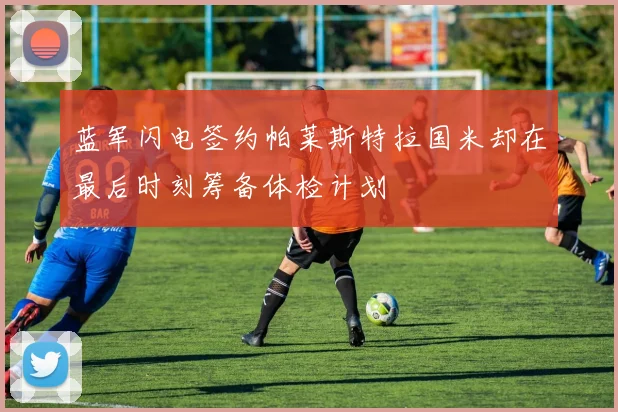 蓝军闪电签约帕莱斯特拉国米却在最后时刻筹备体检计划