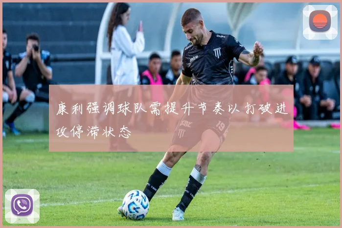 康利强调球队需提升节奏以打破进攻停滞状态