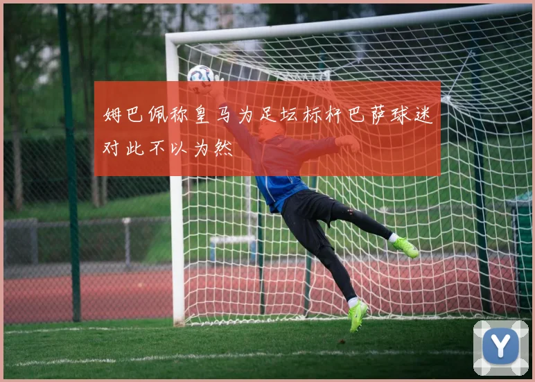 姆巴佩称皇马为足坛标杆巴萨球迷对此不以为然