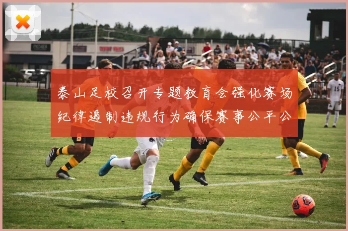 泰山足校召开专题教育会强化赛场纪律遏制违规行为确保赛事公平公正