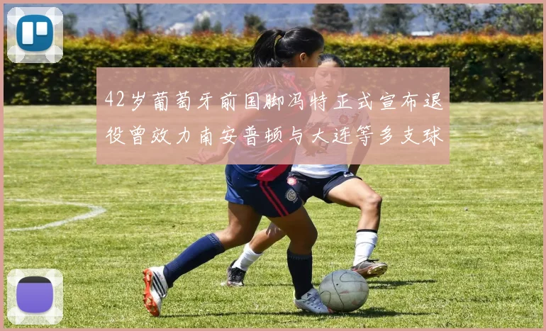 42岁葡萄牙前国脚冯特正式宣布退役曾效力南安普顿与大连等多支球队