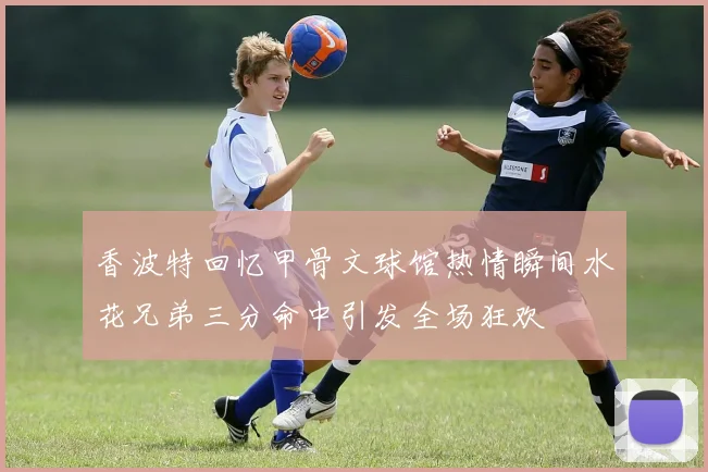 香波特回忆甲骨文球馆热情瞬间水花兄弟三分命中引发全场狂欢