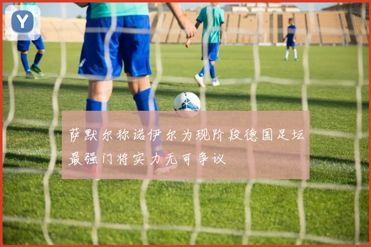 萨默尔称诺伊尔为现阶段德国足坛最强门将实力无可争议