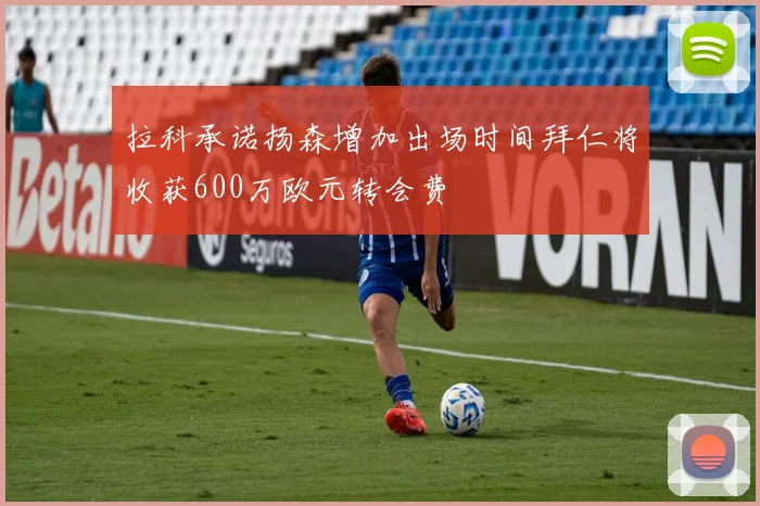 拉科承诺扬森增加出场时间拜仁将收获600万欧元转会费