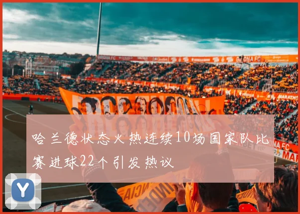 哈兰德状态火热连续10场国家队比赛进球22个引发热议