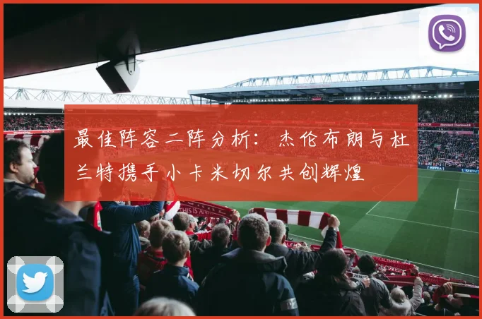 最佳阵容二阵分析：杰伦布朗与杜兰特携手小卡米切尔共创辉煌