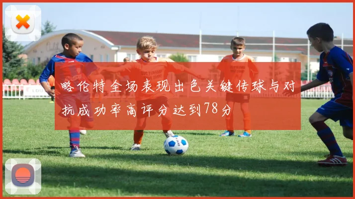 略伦特全场表现出色关键传球与对抗成功率高评分达到78分