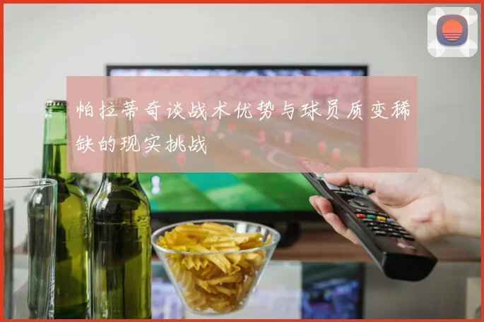帕拉蒂奇谈战术优势与球员质变稀缺的现实挑战