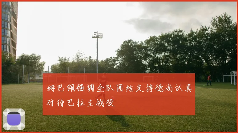 姆巴佩强调全队团结支持德尚认真对待巴拉圭战役