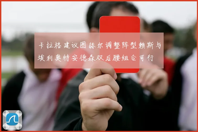 卡拉格建议图赫尔调整阵型赖斯与埃利奥特安德森双后腰组合可行